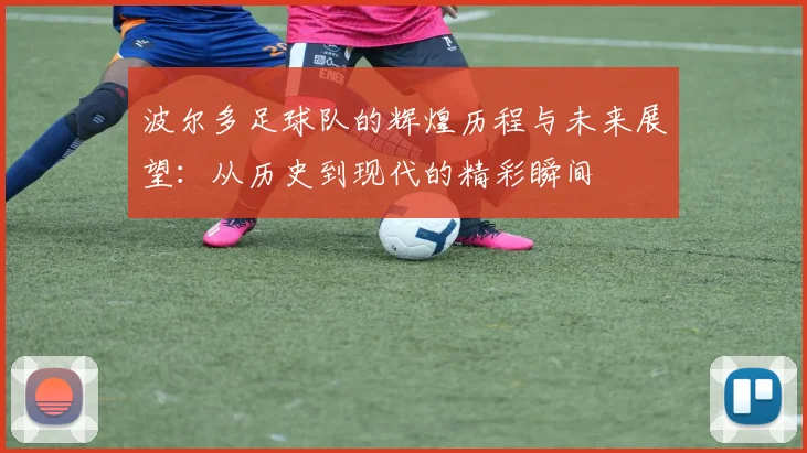 波尔多足球队的辉煌历程与未来展望：从历史到现代的精彩瞬间