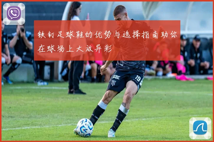 铁钉足球鞋的优势与选择指南助你在球场上大放异彩