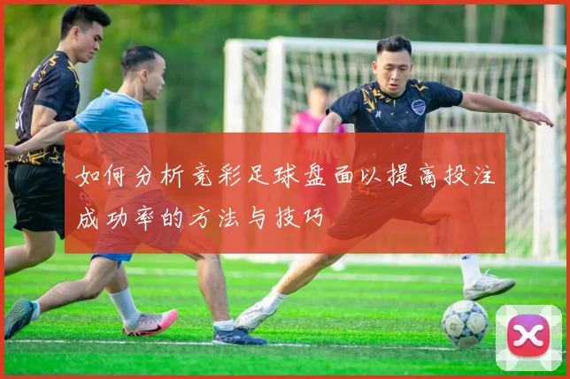 如何分析竞彩足球盘面以提高投注成功率的方法与技巧