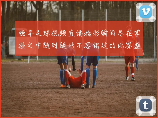 畅享足球视频直播精彩瞬间尽在掌握之中随时随地不容错过的比赛盛宴