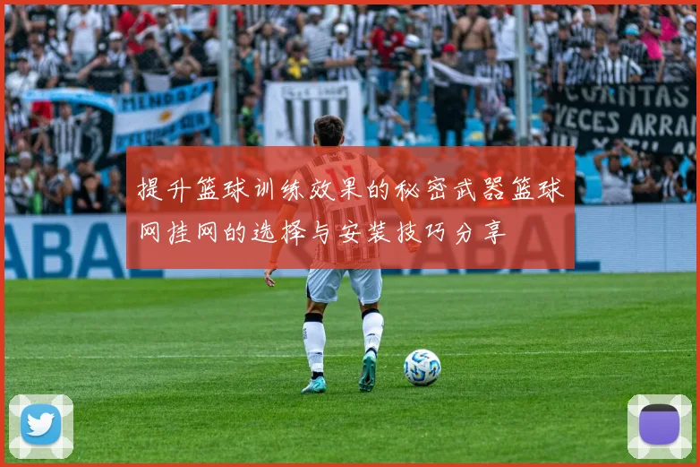 提升篮球训练效果的秘密武器篮球网挂网的选择与安装技巧分享