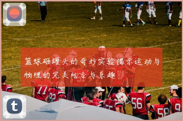 篮球砸罐头的奇妙实验揭示运动与物理的完美结合与乐趣