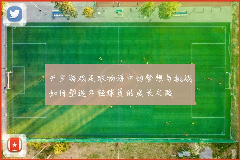 开罗游戏足球物语中的梦想与挑战如何塑造年轻球员的成长之路