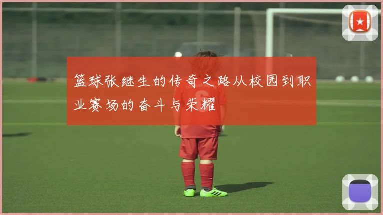 篮球张继生的传奇之路从校园到职业赛场的奋斗与荣耀