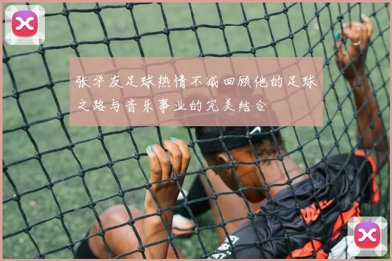 张学友足球热情不减回顾他的足球之路与音乐事业的完美结合