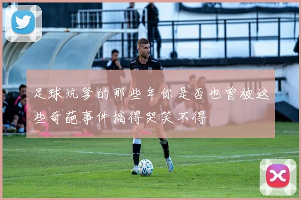 足球坑爹的那些年你是否也曾被这些奇葩事件搞得哭笑不得