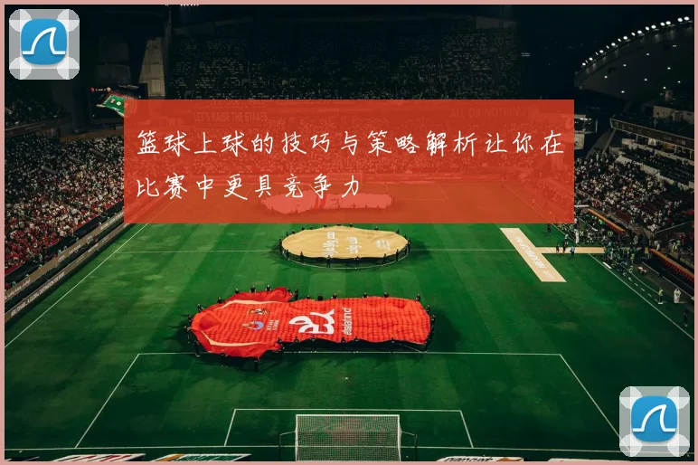 篮球上球的技巧与策略解析让你在比赛中更具竞争力