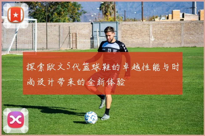 探索欧文5代篮球鞋的卓越性能与时尚设计带来的全新体验