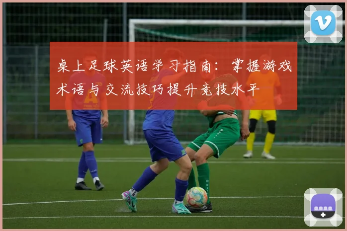 桌上足球英语学习指南：掌握游戏术语与交流技巧提升竞技水平
