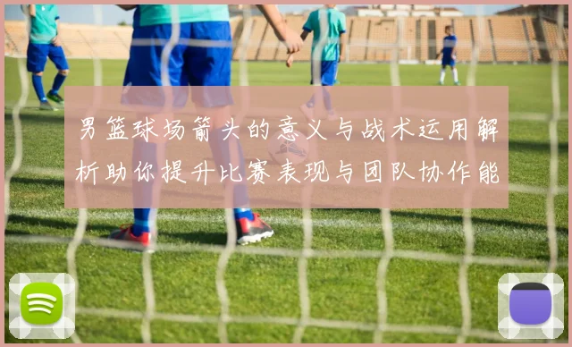 男篮球场箭头的意义与战术运用解析助你提升比赛表现与团队协作能力