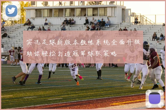 实况足球新版本教练系统全面升级助你轻松打造冠军球队策略