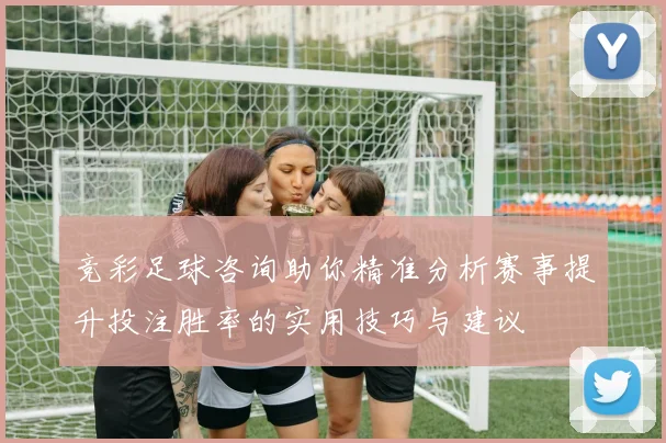 竞彩足球咨询助你精准分析赛事提升投注胜率的实用技巧与建议