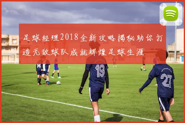 足球经理2018全新攻略揭秘助你打造无敌球队成就辉煌足球生涯