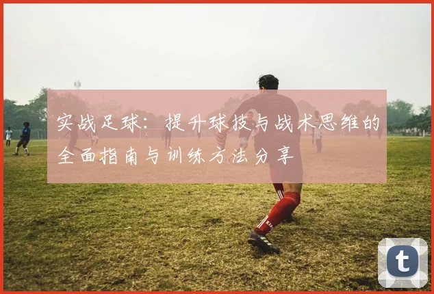 实战足球：提升球技与战术思维的全面指南与训练方法分享